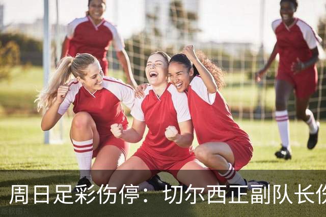 周日足彩伤停：切尔西正副队长伤缺 那不勒斯双枪受伤