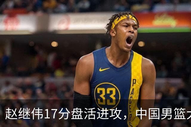赵继伟17分盘活进攻，中国男篮大胜晋级 杨瀚森10+5 郭士强不固执了