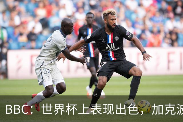 BBC：世界杯上表现出色，加克波的去留问题将成今夏转会市场焦点